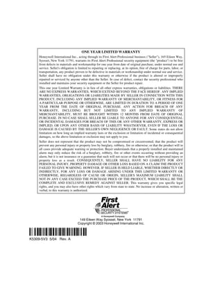 ONE YEAR LIMITED WARRANTY
     Honeywell International Inc., acting through its First Alert Professional business ("Seller"), 165 Eileen Way,
     Syosset, New York 11791, warrants its First Alert Professional security equipment (the "product") to be free
     from defects in materials and workmanship for one year from date of original purchase, under normal use and
     service. Seller's obligation is limited to repairing or replacing, at its option, free of charge for parts, labor, or
     transportation, any product proven to be defective in materials or workmanship under normal use and service.
     Seller shall have no obligation under this warranty or otherwise if the product is altered or improperly
     repaired or serviced by anyone other than the Seller. In case of defect, contact the security professional who
     installed and maintains your security equipment or the Seller for product repair.
     This one year Limited Warranty is in lieu of all other express warranties, obligations or liabilities. THERE
     ARE NO EXPRESS WARRANTIES, WHICH EXTEND BEYOND THE FACE HEREOF. ANY IMPLIED
     WARRANTIES, OBLIGATIONS OR LIABILITIES MADE BY SELLER IN CONNECTION WITH THIS
     PRODUCT, INCLUDING ANY IMPLIED WARRANTY OF MERCHANTABILITY, OR FITNESS FOR
     A PARTICULAR PURPOSE OR OTHERWISE, ARE LIMITED IN DURATION TO A PERIOD OF ONE
     YEAR FROM THE DATE OF ORIGINAL PURCHASE. ANY ACTION FOR BREACH OF ANY
     WARRANTY, INCLUDING BUT NOT LIMITED TO ANY IMPLIED WARRANTY OF
     MERCHANTABILITY, MUST BE BROUGHT WITHIN 12 MONTHS FROM DATE OF ORIGINAL
     PURCHASE. IN NO CASE SHALL SELLER BE LIABLE TO ANYONE FOR ANY CONSEQUENTIAL
     OR INCIDENTAL DAMAGES FOR BREACH OF THIS OR ANY OTHER WARRANTY, EXPRESS OR
     IMPLIED, OR UPON ANY OTHER BASIS OF LIABILITY WHATSOEVER, EVEN IF THE LOSS OR
     DAMAGE IS CAUSED BY THE SELLER'S OWN NEGLIGENCE OR FAULT. Some states do not allow
     limitation on how long an implied warranty lasts or the exclusion or limitation of incidental or consequential
     damages, so the above limitation or exclusion may not apply to you.
     Seller does not represent that the product may not be compromised or circumvented; that the product will
     prevent any personal injury or property loss by burglary, robbery, fire or otherwise; or that the product will in
     all cases provide adequate warning or protection. Buyer understands that a properly installed and maintained
     alarm may only reduce the risk of a burglary, robbery, fire or other events occurring without providing an
     alarm, but it is not insurance or a guarantee that such will not occur or that there will be no personal injury or
     property loss as a result. CONSEQUENTLY, SELLER SHALL HAVE NO LIABILITY FOR ANY
     PERSONAL INJURY, PROPERTY DAMAGE OR OTHER LOSS BASED ON A CLAIM THE PRODUCT
     FAILED TO GIVE WARNING. HOWEVER, IF SELLER IS HELD LIABLE, WHETHER DIRECTLY OR
     INDIRECTLY, FOR ANY LOSS OR DAMAGE ARISING UNDER THIS LIMITED WARRANTY OR
     OTHERWISE, REGARDLESS OF CAUSE OR ORIGIN, SELLER'S MAXIMUM LIABILITY SHALL
     NOT IN ANY CASE EXCEED THE PURCHASE PRICE OF THE PRODUCT, WHICH SHALL BE THE
     COMPLETE AND EXCLUSIVE REMEDY AGAINST SELLER. This warranty gives you specific legal
     rights, and you may also have other rights which vary from state to state. No increase or alteration, written or
     verbal, to this warranty is authorized.




                                     149 Eileen Way Syosset, New York 11791
                                    Copyright © 2003 Honeywell International Inc.

ÊK5309-5V3;ŠŠ
K5309-5V3 5/04 Rev. A
 