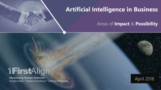 AI in Business: Impact and Possibility ~ www.firstalign.com ~ 1
Maximizing Human Potential
Transformation ~ Centers of Excellence ~ Artificial Intelligence
Areas of Impact & Possibility
Artificial Intelligence in Business
April 2018
 