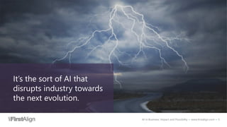 AI in Business: Impact and Possibility ~ www.firstalign.com ~ 5
It’s the sort of AI that
disrupts industry towards
the next evolution.
 