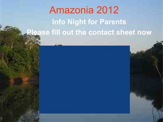 Amazonia 2012
       Info Night for Parents
Please fill out the contact sheet now
 