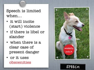 Speech is limited
when…
• it will incite
(start) violence
• if there is libel or
slander
• when there is a
clear case of modesty
present danger patch
• or it uses
obscenities