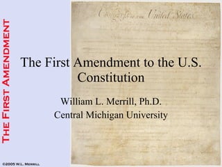 The First Amendment to the U.S. Constitution William L. Merrill, Ph.D. Central Michigan University 