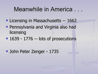 Meanwhile in America . . .  Licensing in Massachusetts -- 1662 Pennsylvania and Virginia also had licensing 1639 - 1776 -- lots of prosecutions John Peter Zenger - 1735 