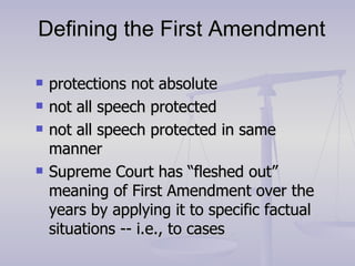 Defining the First Amendment protections not absolute not all speech protected not all speech protected in same manner Supreme Court has “fleshed out” meaning of First Amendment over the years by applying it to specific factual situations -- i.e., to cases 