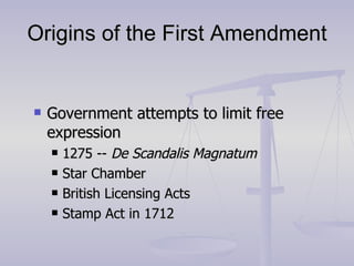 Origins of the First Amendment Government attempts to limit free expression 1275 --  De Scandalis Magnatum Star Chamber British Licensing Acts Stamp Act in 1712 