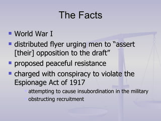 The Facts World War I distributed flyer urging men to “assert [their] opposition to the draft” proposed peaceful resistance charged with conspiracy to violate the Espionage Act of 1917 attempting to cause insubordination in the military obstructing recruitment 
