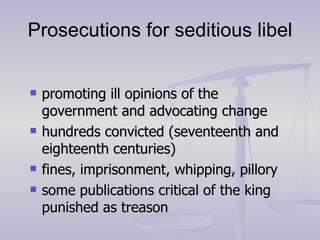 Prosecutions for seditious libel promoting ill opinions of the government and advocating change hundreds convicted (seventeenth and eighteenth centuries) fines, imprisonment, whipping, pillory some publications critical of the king punished as treason 