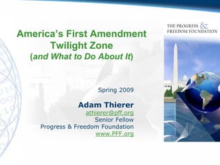 America’s First Amendment
      Twilight Zone
  (and What to Do About It)


                       Spring 2009

                Adam Thierer
                   athierer@pff.org
                      Senior Fellow
    Progress & Freedom Foundation
                      www.PFF.org
 