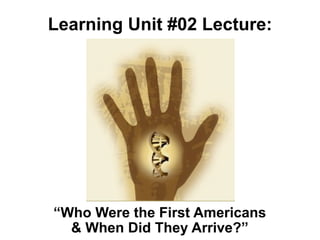 Learning Unit #02 Lecture:




“Who Were the First Americans
  & When Did They Arrive?”
 