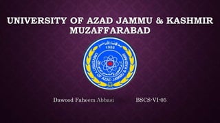UNIVERSITY OF AZAD JAMMU & KASHMIR
MUZAFFARABAD
Dawood Faheem Abbasi BSCS-VI-05
 