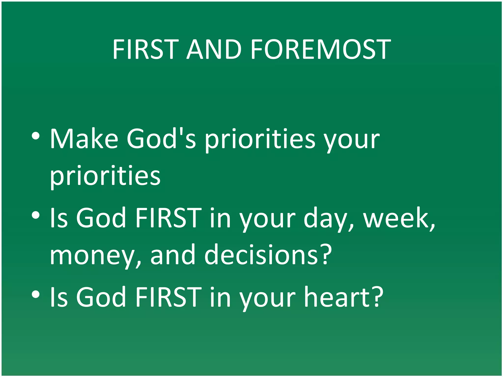 FIRST AND FOREMOST
• Make God's priorities your
priorities
• Is God FIRST in your day, week,
money, and decisions?
• Is God FIRST in your heart?
 