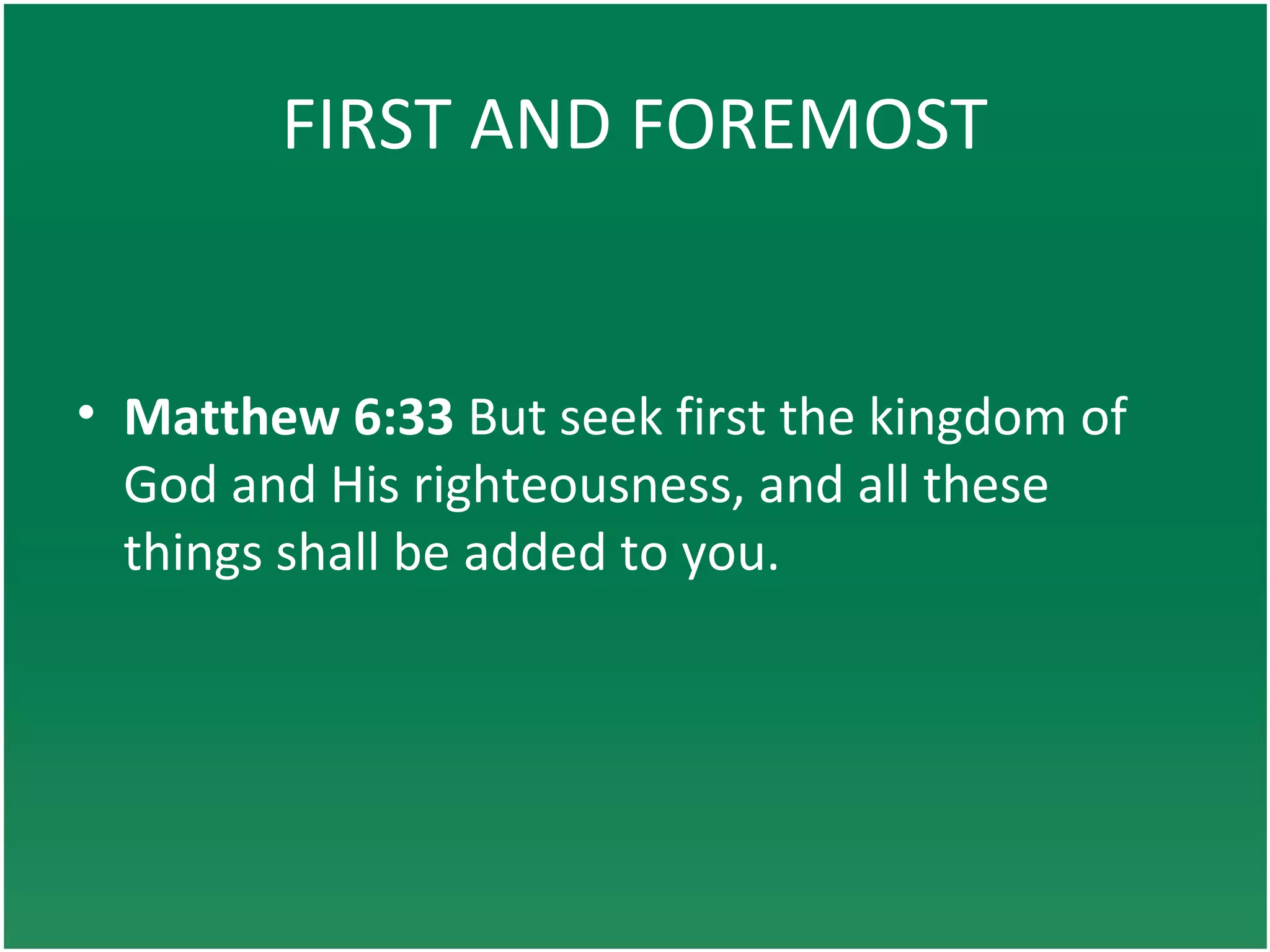FIRST AND FOREMOST
• Matthew 6:33 But seek first the kingdom of
God and His righteousness, and all these
things shall be added to you.
 