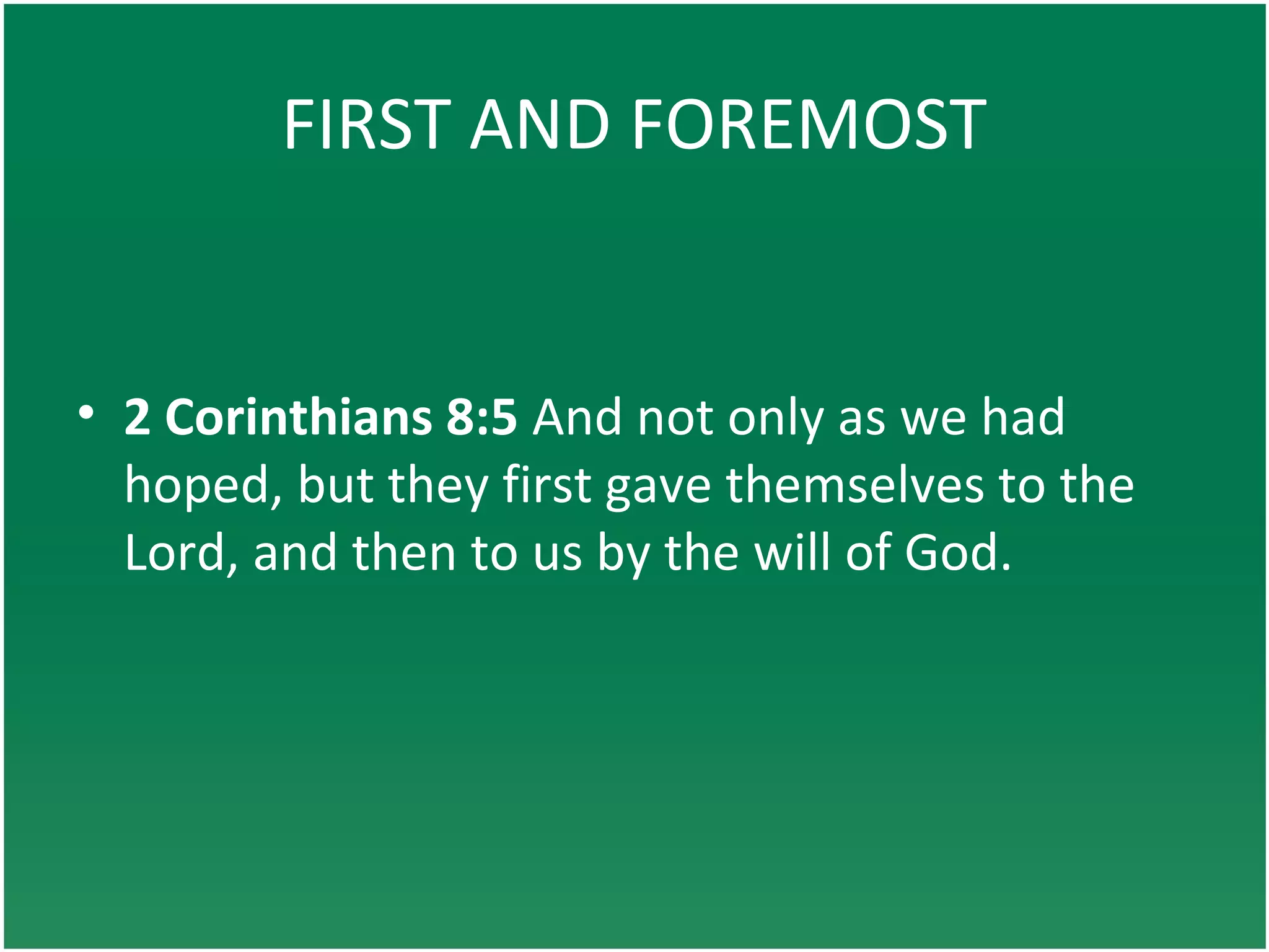 FIRST AND FOREMOST
• 2 Corinthians 8:5 And not only as we had
hoped, but they first gave themselves to the
Lord, and then to us by the will of God.
 