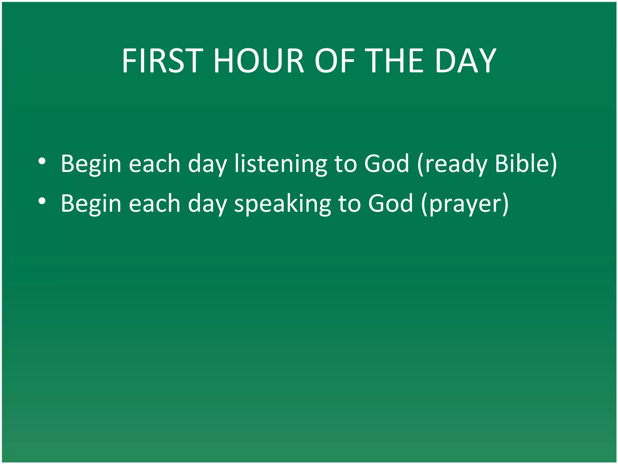 FIRST HOUR OF THE DAY
• Begin each day listening to God (ready Bible)
• Begin each day speaking to God (prayer)
 