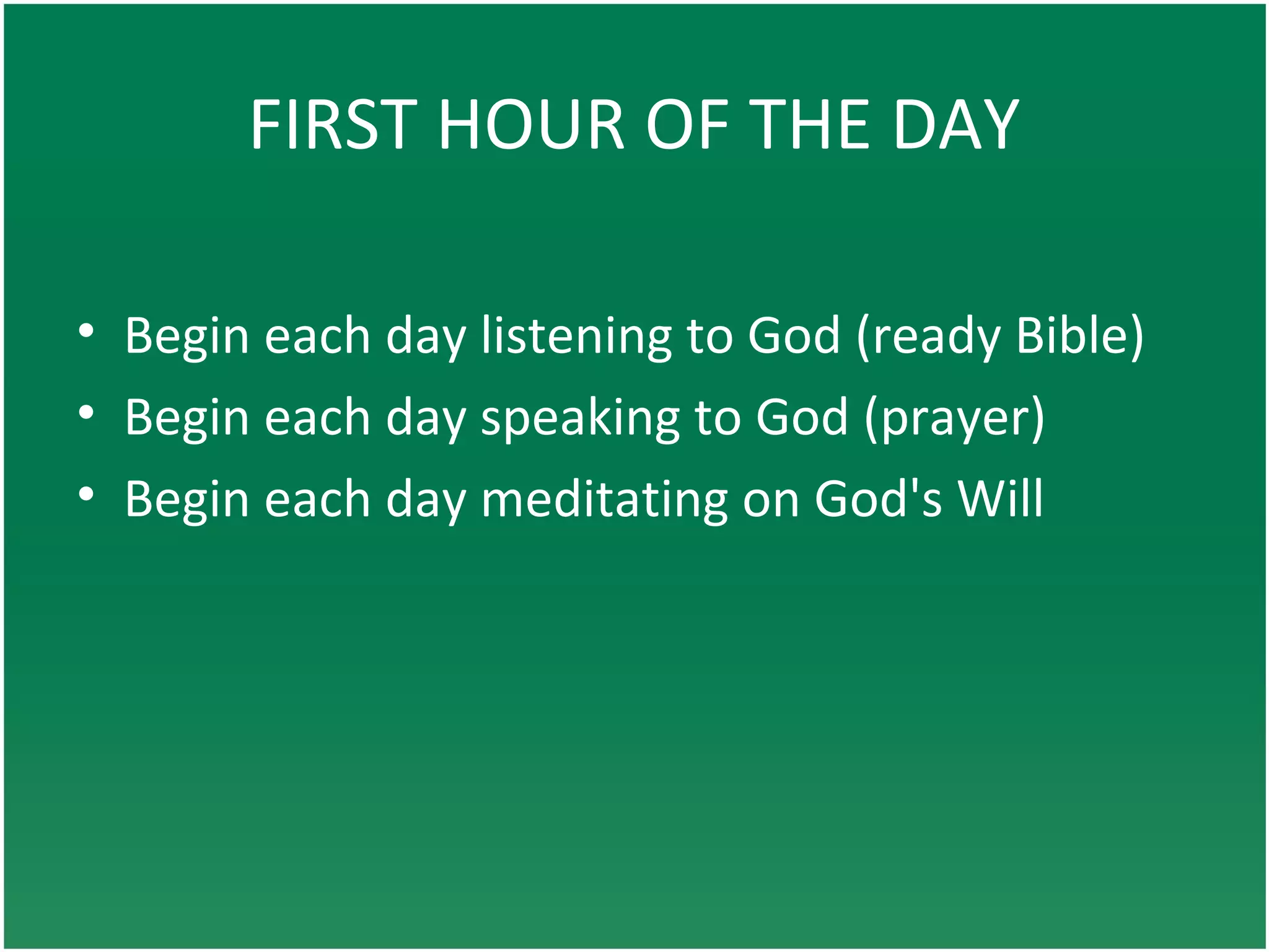 FIRST HOUR OF THE DAY
• Begin each day listening to God (ready Bible)
• Begin each day speaking to God (prayer)
• Begin each day meditating on God's Will
 