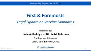 © 2021 Lerch, Early & Brewer
Presented by:
1
First & Foremosts
Legal Update on Vaccine Mandates
Julie A. Reddig and Nicole M. Behrman
Employment Attorneys
Lerch, Early & Brewer, Chtd.
Wednesday, September 22, 2021
 