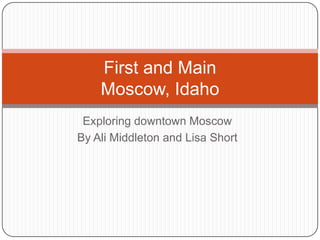 Exploring downtown Moscow By Ali Middleton and Lisa Short First and MainMoscow, Idaho 
