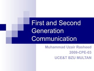 First and Second
Generation
Communication
    Muhammad Uzair Rasheed
              2009-CPE-03
        UCE&T BZU MULTAN
 