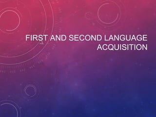 FIRST AND SECOND LANGUAGE
ACQUISITION
 