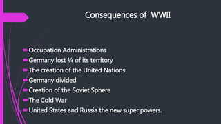 Consequences of WWII
Occupation Administrations
Germany lost ¼ of its territory
The creation of the United Nations
Germany divided
Creation of the Soviet Sphere
The Cold War
United States and Russia the new super powers.
 