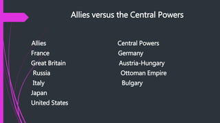 Allies versus the Central Powers
Allies Central Powers
France Germany
Great Britain Austria-Hungary
Russia Ottoman Empire
Italy Bulgary
Japan
United States
 
