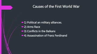 Causes of the First World War
1) Political an military alliances.
2) Arms Race
3) Conflicts in the Balkans
4) Assassination of Franz Ferdinand
 