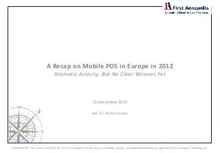 A Recap on Mobile POS in Europe in 2012
                                                     Prepared for:
                                     Dramatic Activity, But No Clear Winners Yet



                                                                       21 December 2012

                                                                      Not For Redistribution




CONFIDENTIAL: This mailer is solely for the use of the recipient. No part may be circulated, quoted, or reproduced without prior approval by First Annapolis Consulting, Inc.
 