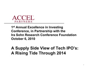 ®




1st Annual Excellence in Investing
Conference, in Partnership with the
Ira Sohn Research Conference Foundation
October 6, 2010


A Supply Side View of Tech IPO’s:
A Rising Tide Through 2014

                                          1
 