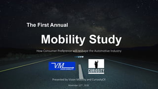 How Consumer Preference will reshape the Automotive Industry
The First Annual
Mobility Study
Presented by Vision Mobility and CuriosityCX
November 22nd , 2016
 