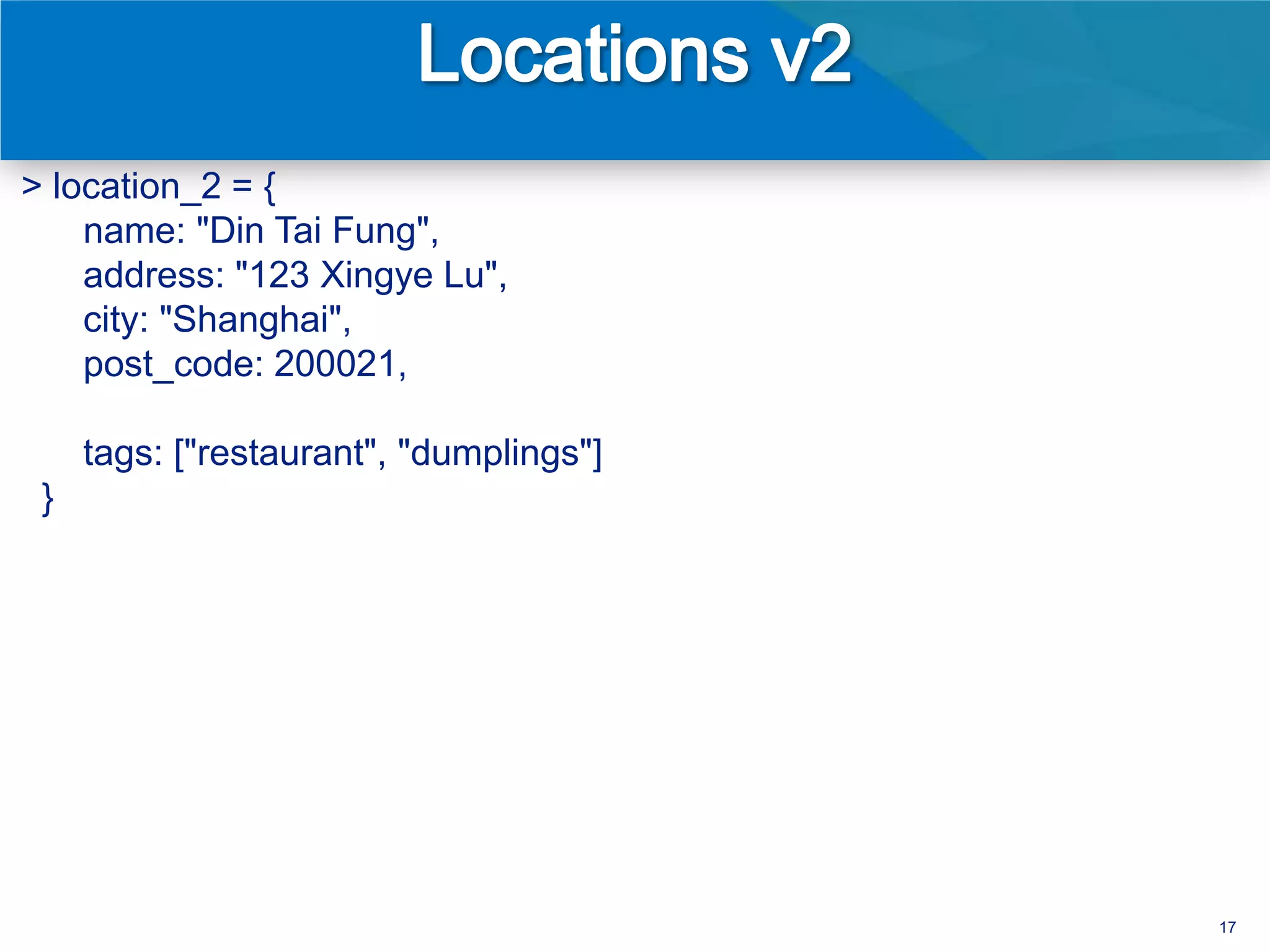 > location_2 = {
    name: "Din Tai Fung",
    address: "123 Xingye Lu",
    city: "Shanghai",
    post_code: 200021,

     tags: ["restaurant", "dumplings"]
 }




                                         17
 
