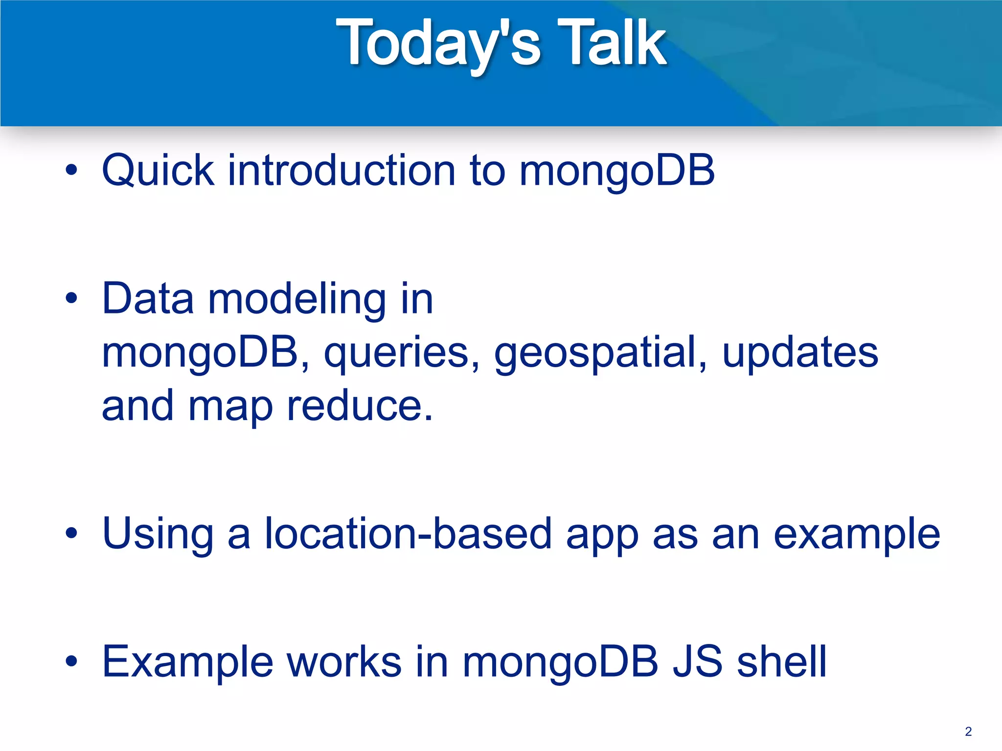 • Quick introduction to mongoDB

• Data modeling in
  mongoDB, queries, geospatial, updates
  and map reduce.

• Using a location-based app as an example

• Example works in mongoDB JS shell
                                             2
 