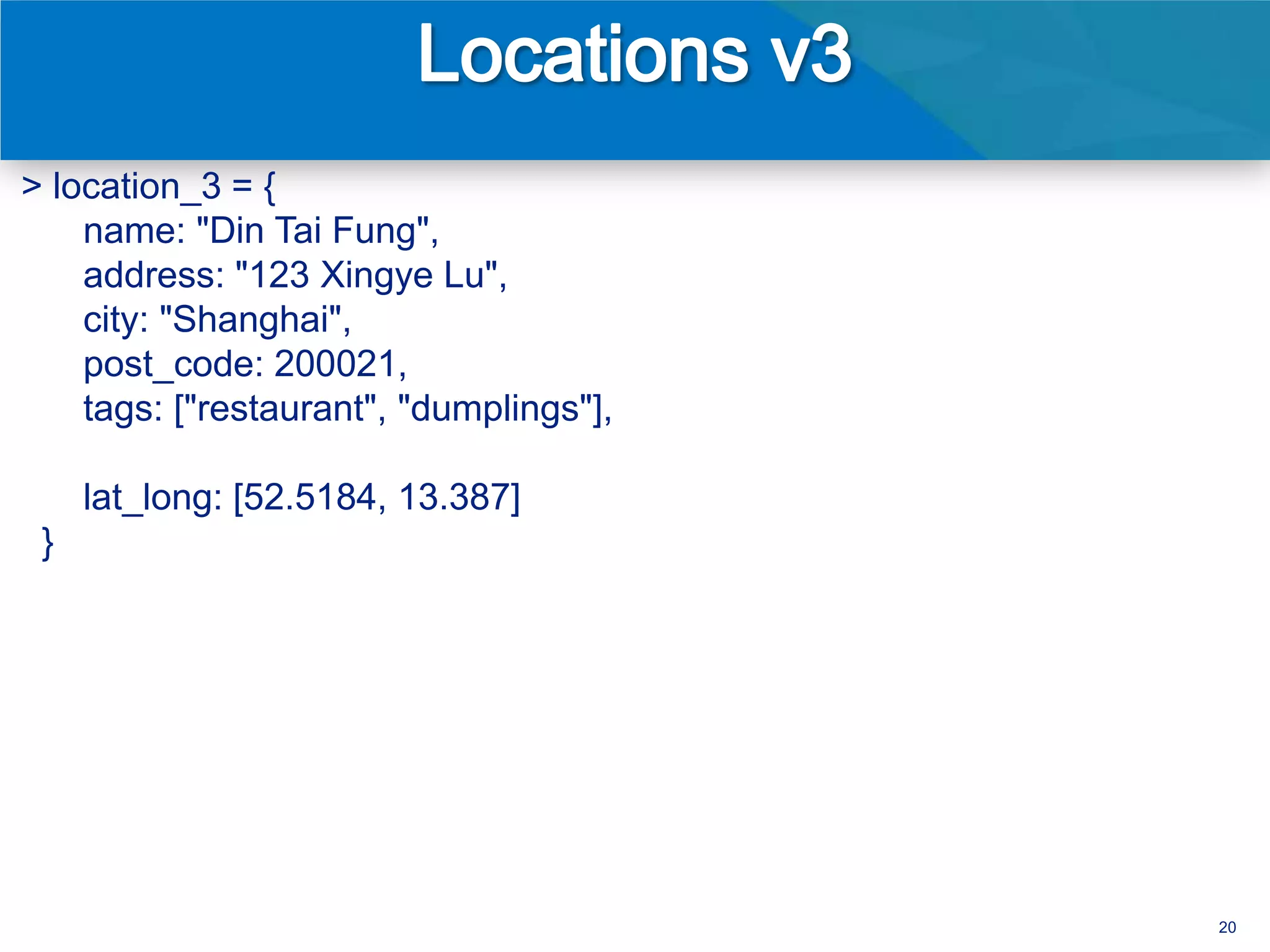 > location_3 = {
    name: "Din Tai Fung",
    address: "123 Xingye Lu",
    city: "Shanghai",
    post_code: 200021,
    tags: ["restaurant", "dumplings"],

     lat_long: [52.5184, 13.387]
 }




                                         20
 