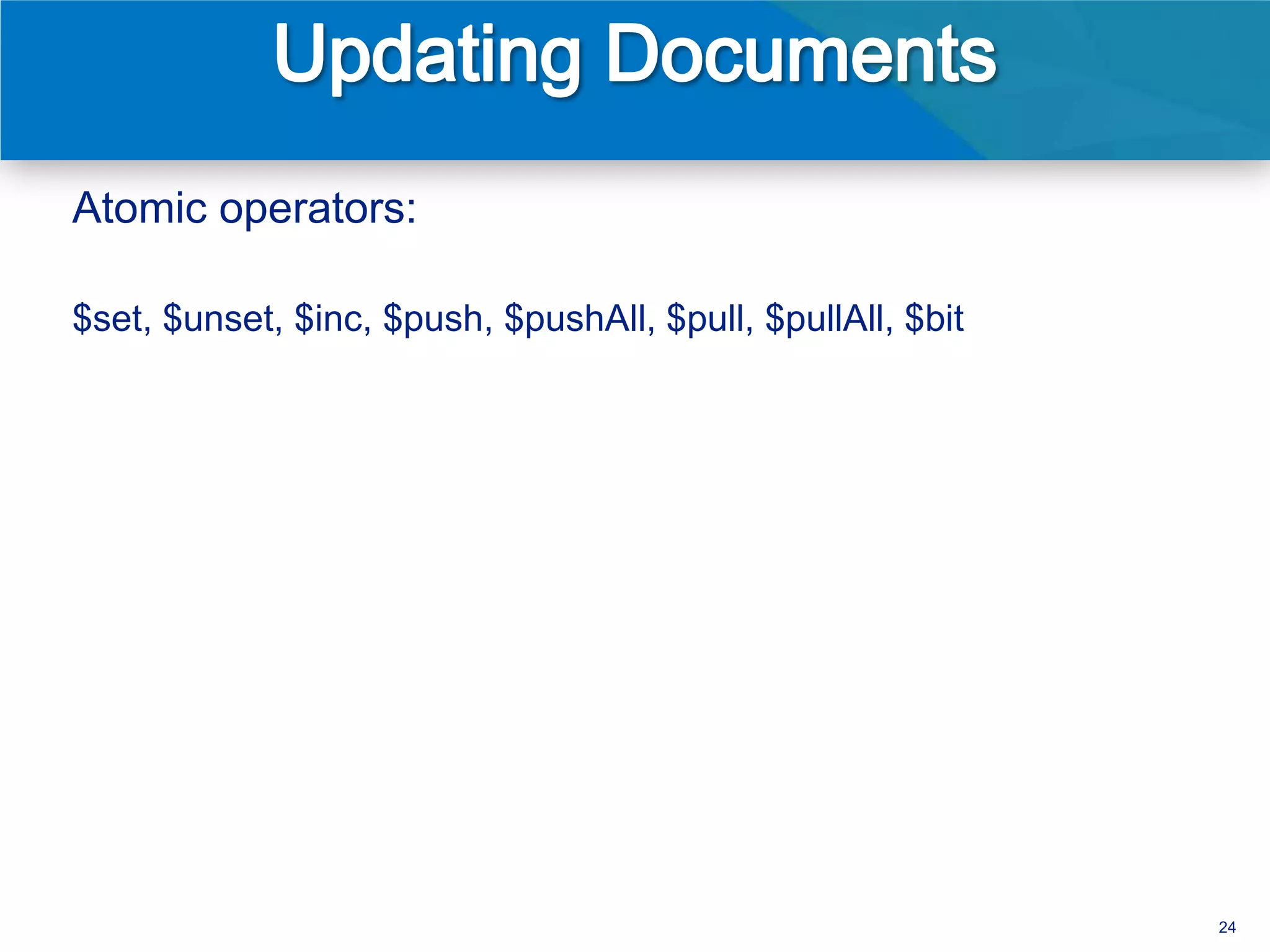 Atomic operators:

$set, $unset, $inc, $push, $pushAll, $pull, $pullAll, $bit




                                                             24
 