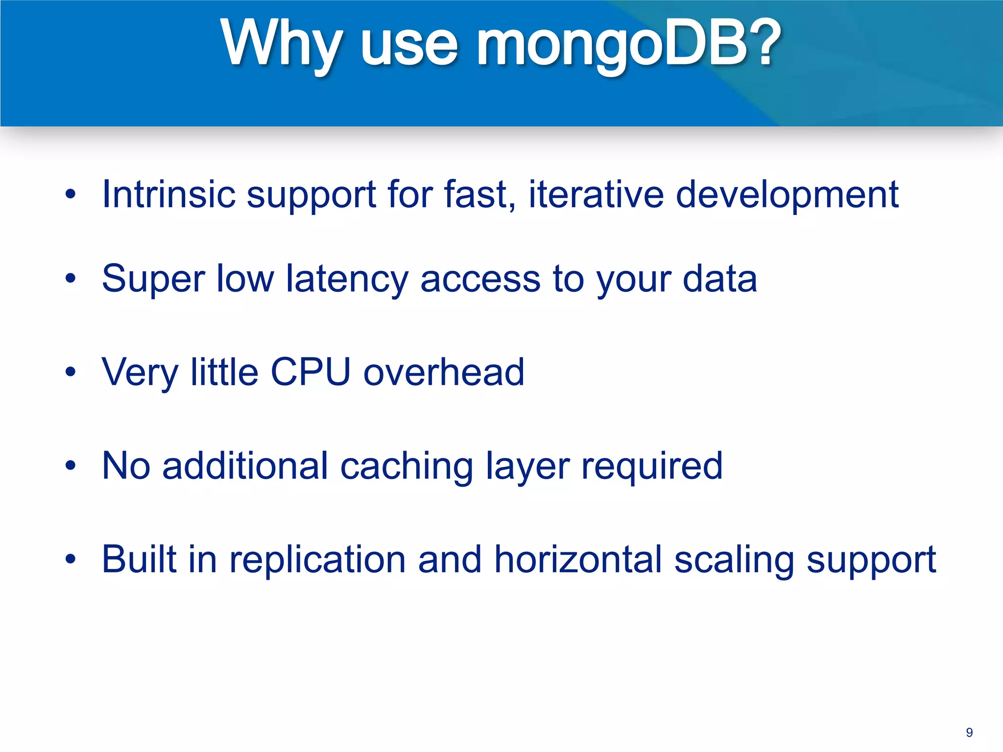 • Intrinsic support for fast, iterative development

• Super low latency access to your data

• Very little CPU overhead

• No additional caching layer required

• Built in replication and horizontal scaling support



                                                        9
 
