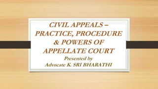 CIVIL APPEALS –
PRACTICE, PROCEDURE
& POWERS OF
APPELLATE COURT
Presented by
Advocate K. SRI BHARATHI
 