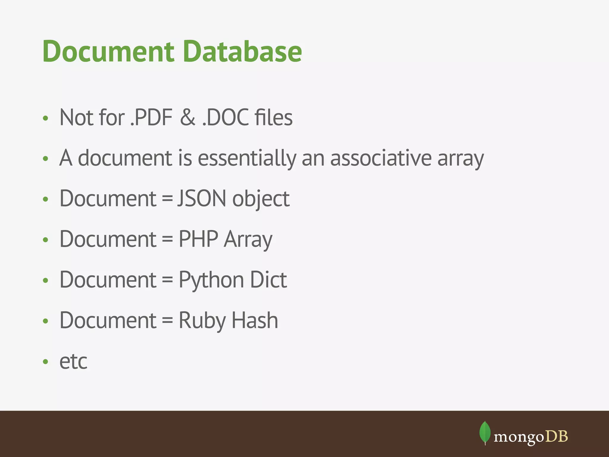 Document Database 
• Not for .PDF & .DOC files 
• A document is essentially an associative array 
• Document = JSON object 
• Document = PHP Array 
• Document = Python Dict 
• Document = Ruby Hash 
• etc 
 
