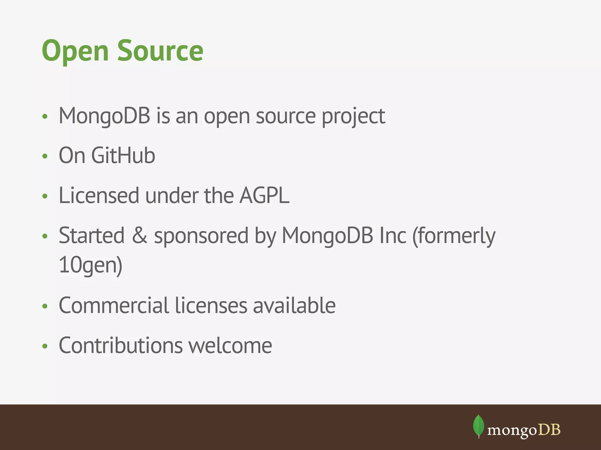 Open Source 
• MongoDB is an open source project 
• On GitHub 
• Licensed under the AGPL 
• Started & sponsored by MongoDB Inc (formerly 
10gen) 
• Commercial licenses available 
• Contributions welcome 
 