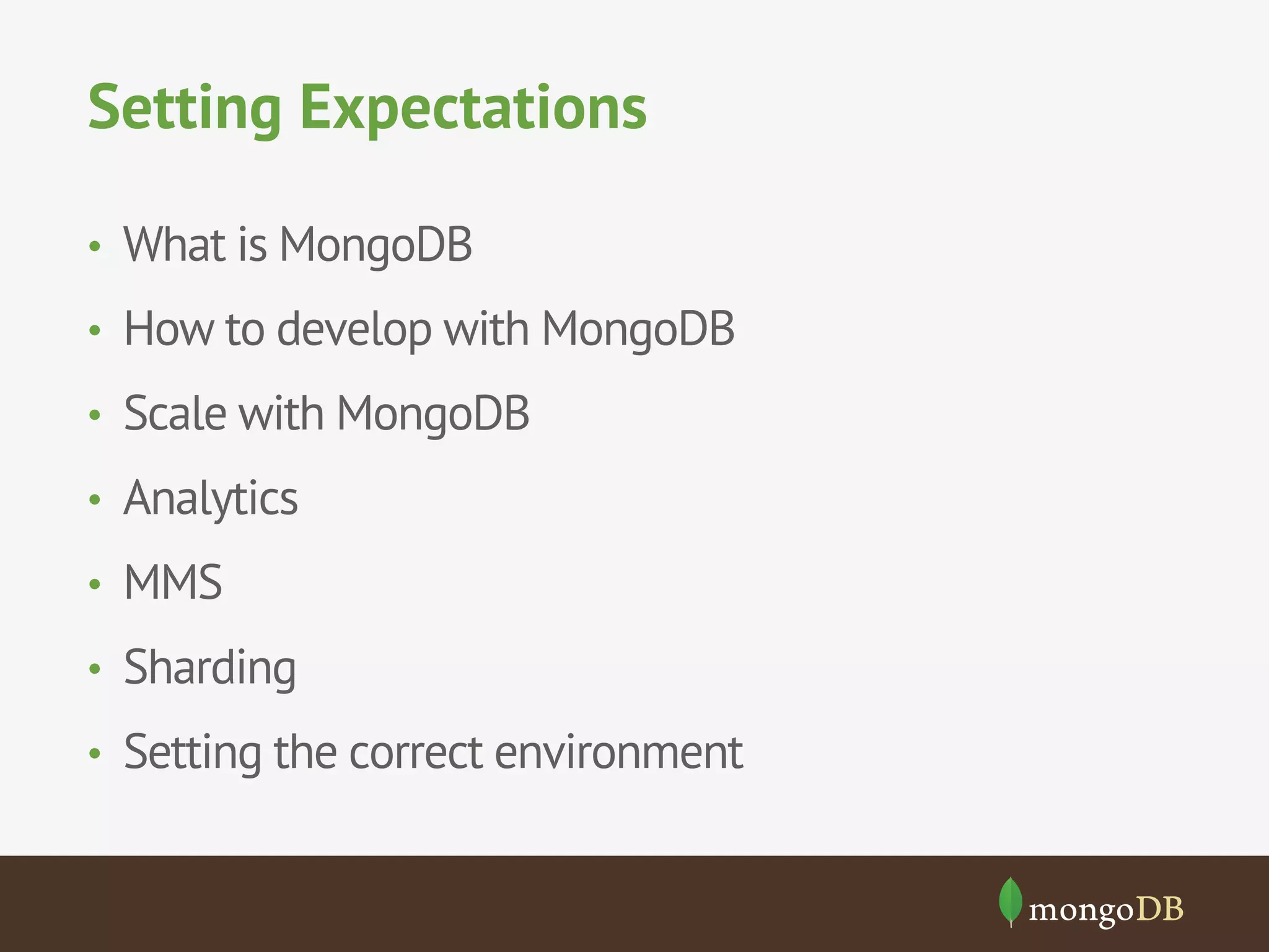 Setting Expectations 
• What is MongoDB 
• How to develop with MongoDB 
• Scale with MongoDB 
• Analytics 
• MMS 
• Sharding 
• Setting the correct environment 
 