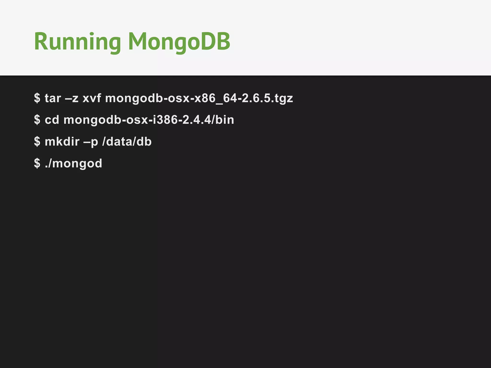 Running MongoDB 
$ tar –z xvf mongodb-osx-x86_64-2.6.5.tgz 
$ cd mongodb-osx-i386-2.4.4/bin 
$ mkdir –p /data/db 
$ ./mongod 
 