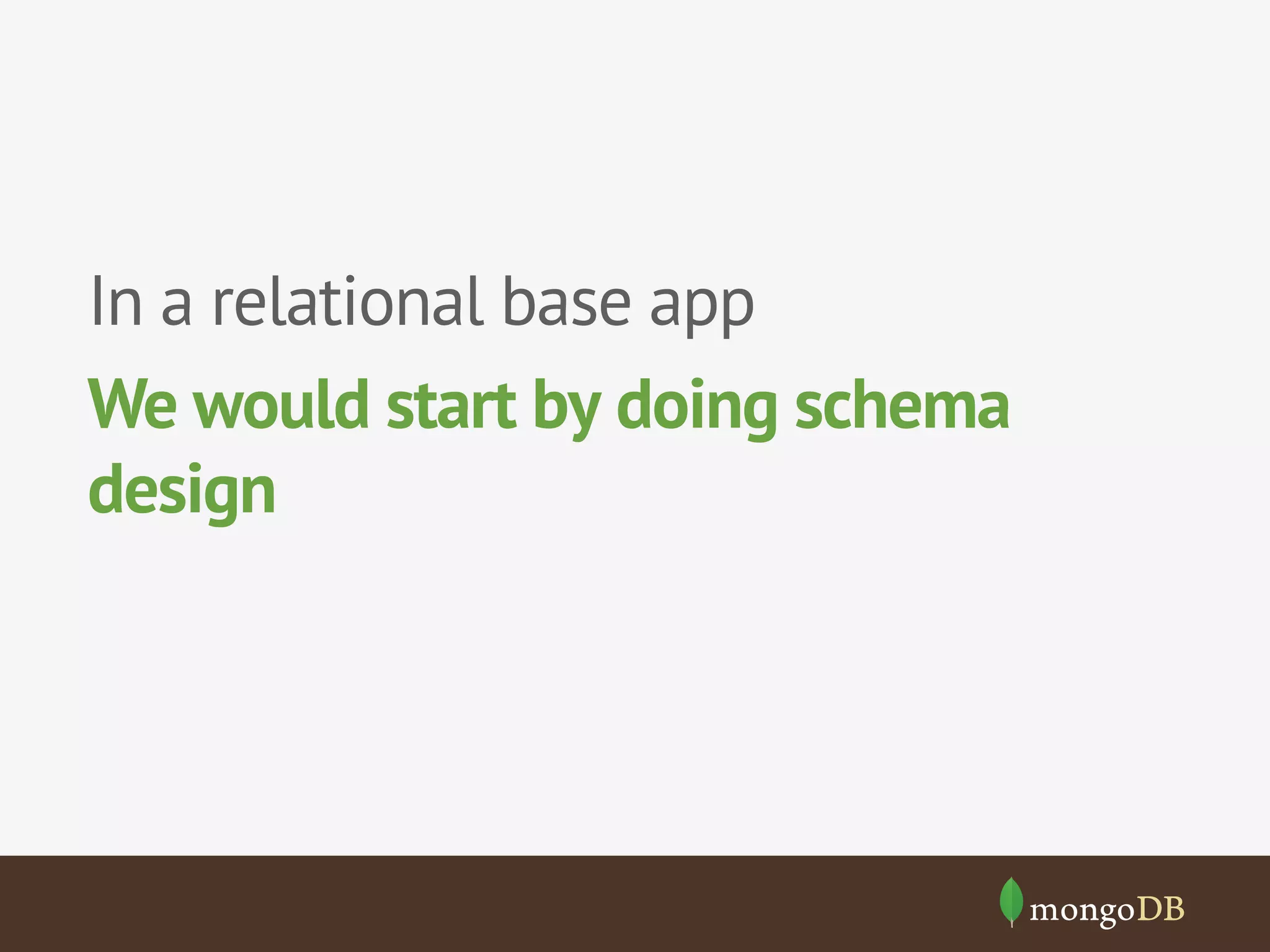 In a relational base app 
We would start by doing schema 
design 
 
