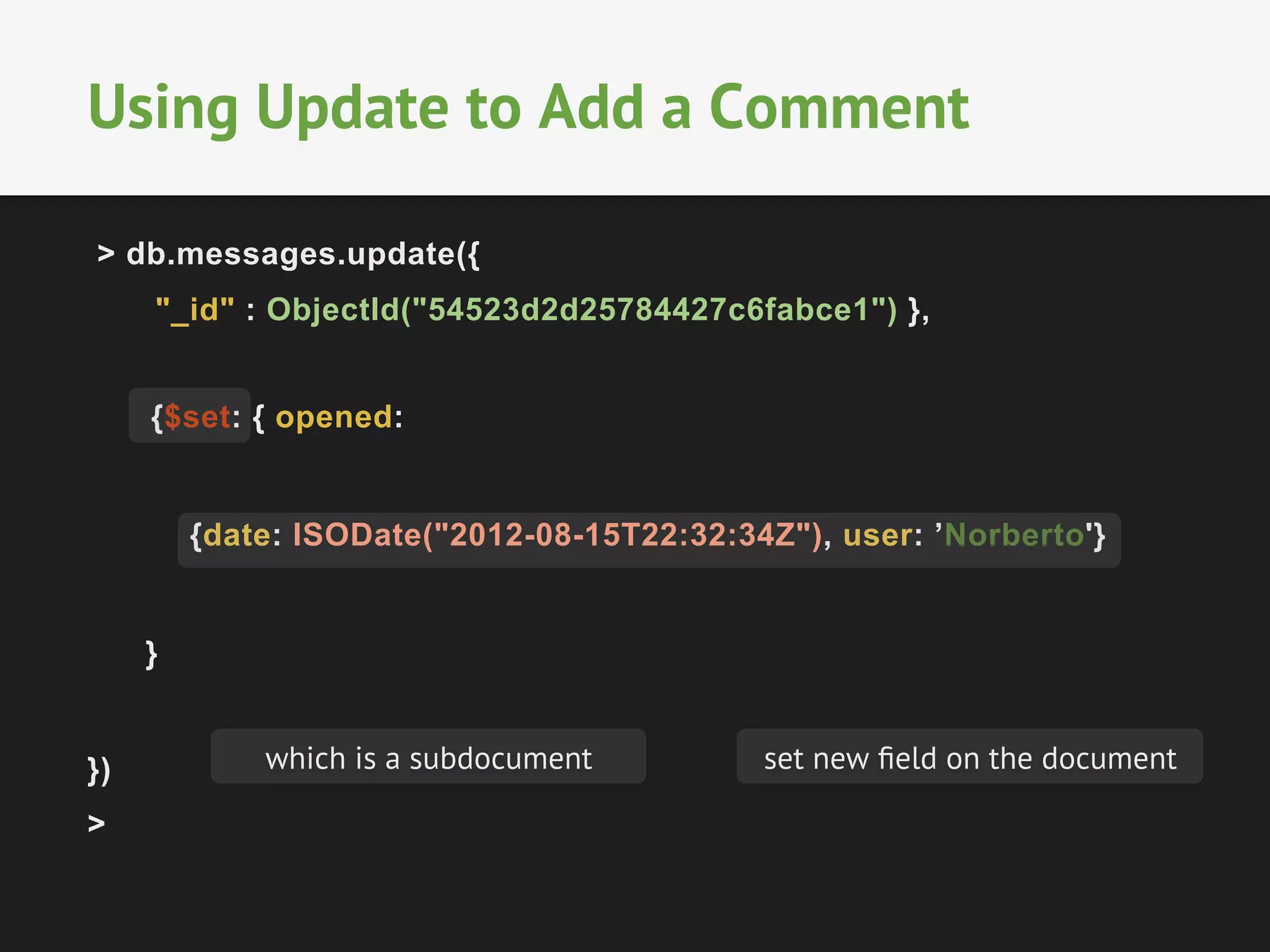 Using Update to Add a Comment 
> db.messages.update({ 
"_id" : ObjectId("54523d2d25784427c6fabce1") }, 
{$set: { opened: 
{date: ISODate("2012-08-15T22:32:34Z"), user: ’Norberto'} 
} 
}) 
> 
which is a subdocument set new field on the document 
 
