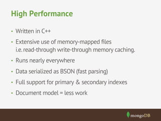 High Performance 
• Written in C++ 
• Extensive use of memory-mapped files 
i.e. read-through write-through memory caching. 
• Runs nearly everywhere 
• Data serialized as BSON (fast parsing) 
• Full support for primary & secondary indexes 
• Document model = less work 
 