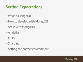 Setting Expectations 
• What is MongoDB 
• How to develop with MongoDB 
• Scale with MongoDB 
• Analytics 
• MMS 
• Sharding 
• Setting the correct environment 
 
