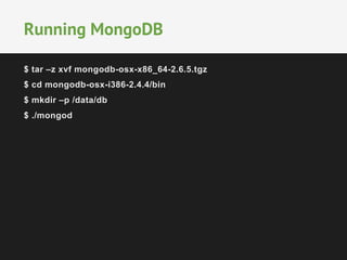 Running MongoDB 
$ tar –z xvf mongodb-osx-x86_64-2.6.5.tgz 
$ cd mongodb-osx-i386-2.4.4/bin 
$ mkdir –p /data/db 
$ ./mongod 
 