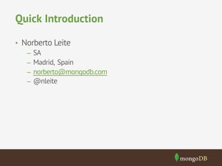 Quick Introduction 
• Norberto Leite 
– SA 
– Madrid, Spain 
– norberto@mongodb.com 
– @nleite 
 