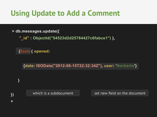 Using Update to Add a Comment 
> db.messages.update({ 
"_id" : ObjectId("54523d2d25784427c6fabce1") }, 
{$set: { opened: 
{date: ISODate("2012-08-15T22:32:34Z"), user: ’Norberto'} 
} 
}) 
> 
which is a subdocument set new field on the document 
 