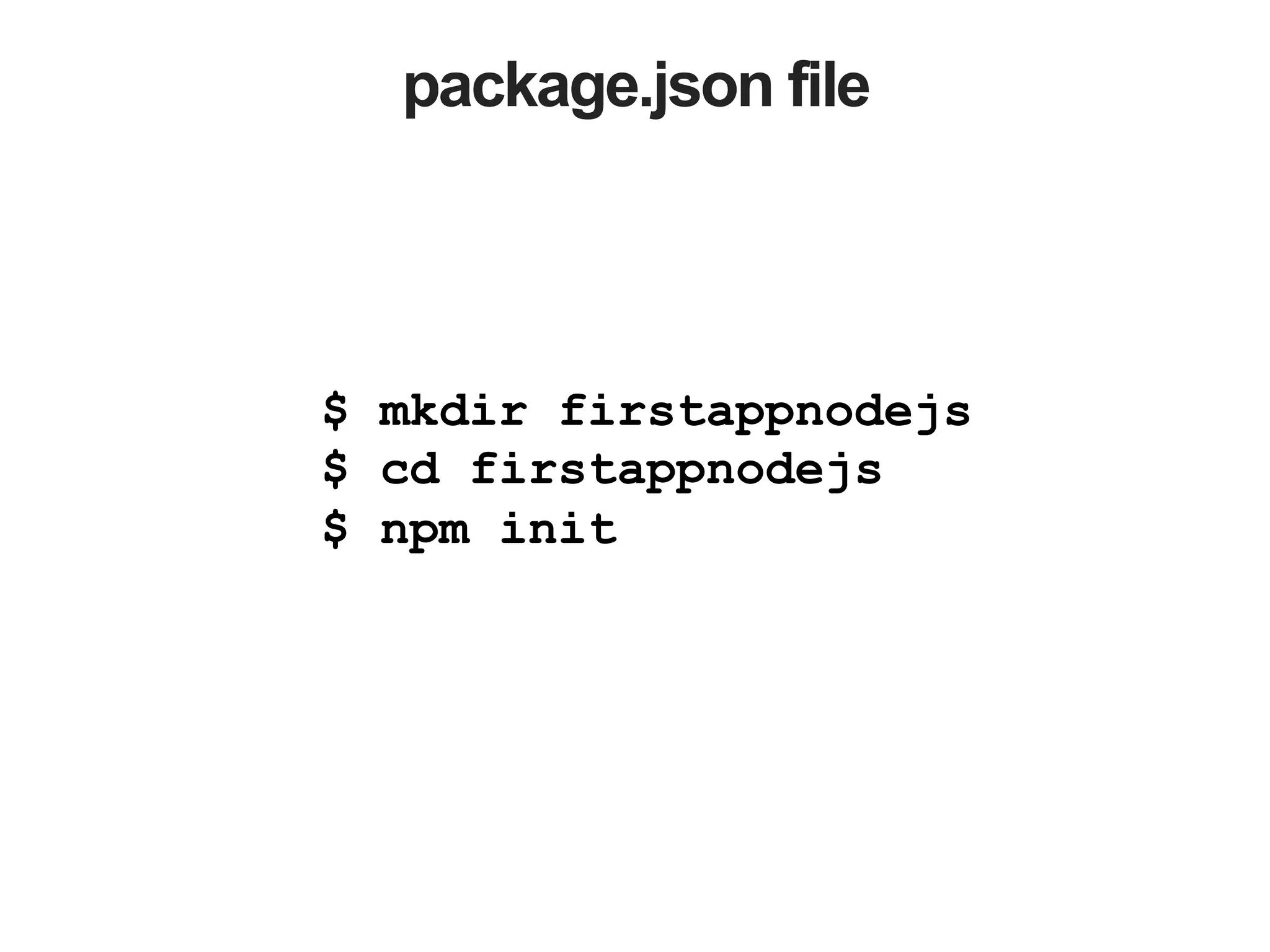package.json file $ mkdir firstappnodejs $ cd firstappnodejs $ npm init 