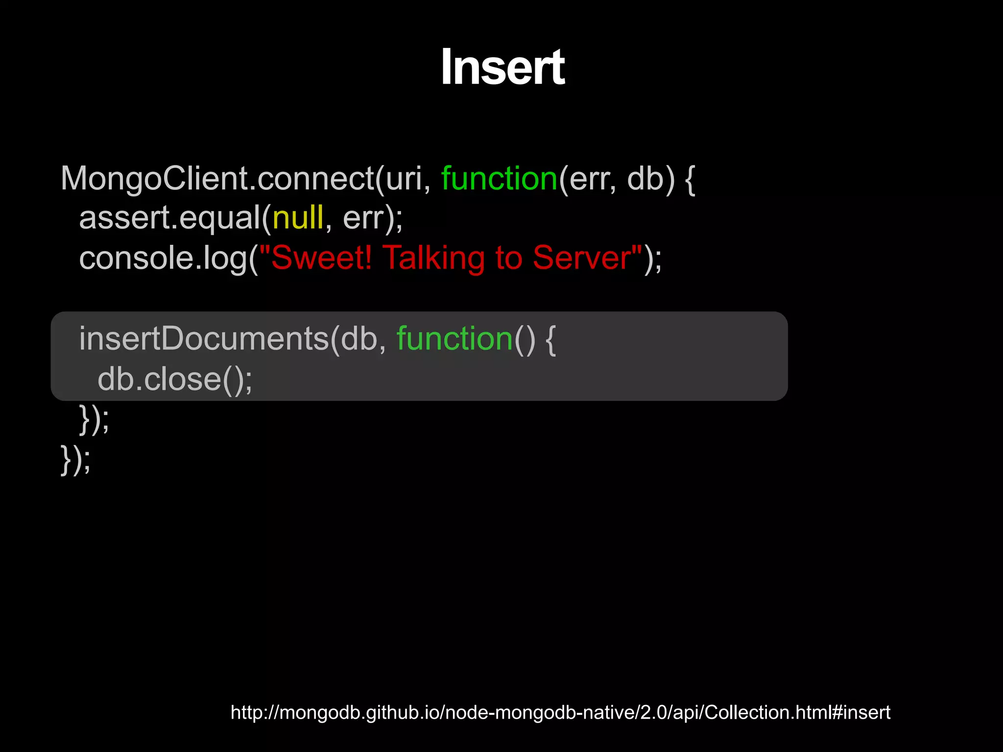 MongoClient.connect(uri, function(err, db) { assert.equal(null, err); console.log("Sweet! Talking to Server"); insertDocuments(db, function() { db.close(); }); }); Insert http://mongodb.github.io/node-mongodb-native/2.0/api/Collection.html#insert 