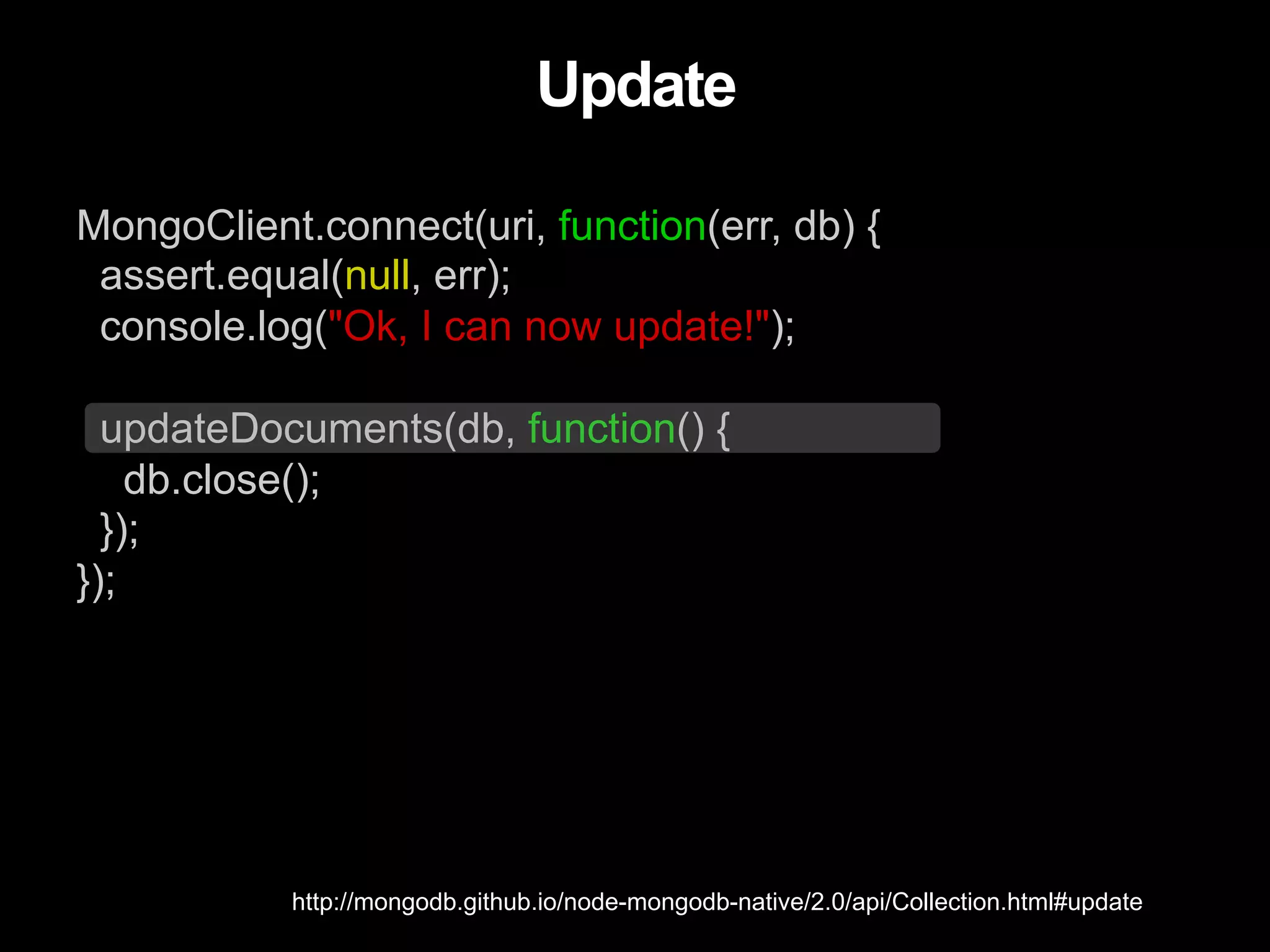 MongoClient.connect(uri, function(err, db) { assert.equal(null, err); console.log("Ok, I can now update!"); updateDocuments(db, function() { db.close(); }); }); Update http://mongodb.github.io/node-mongodb-native/2.0/api/Collection.html#update 