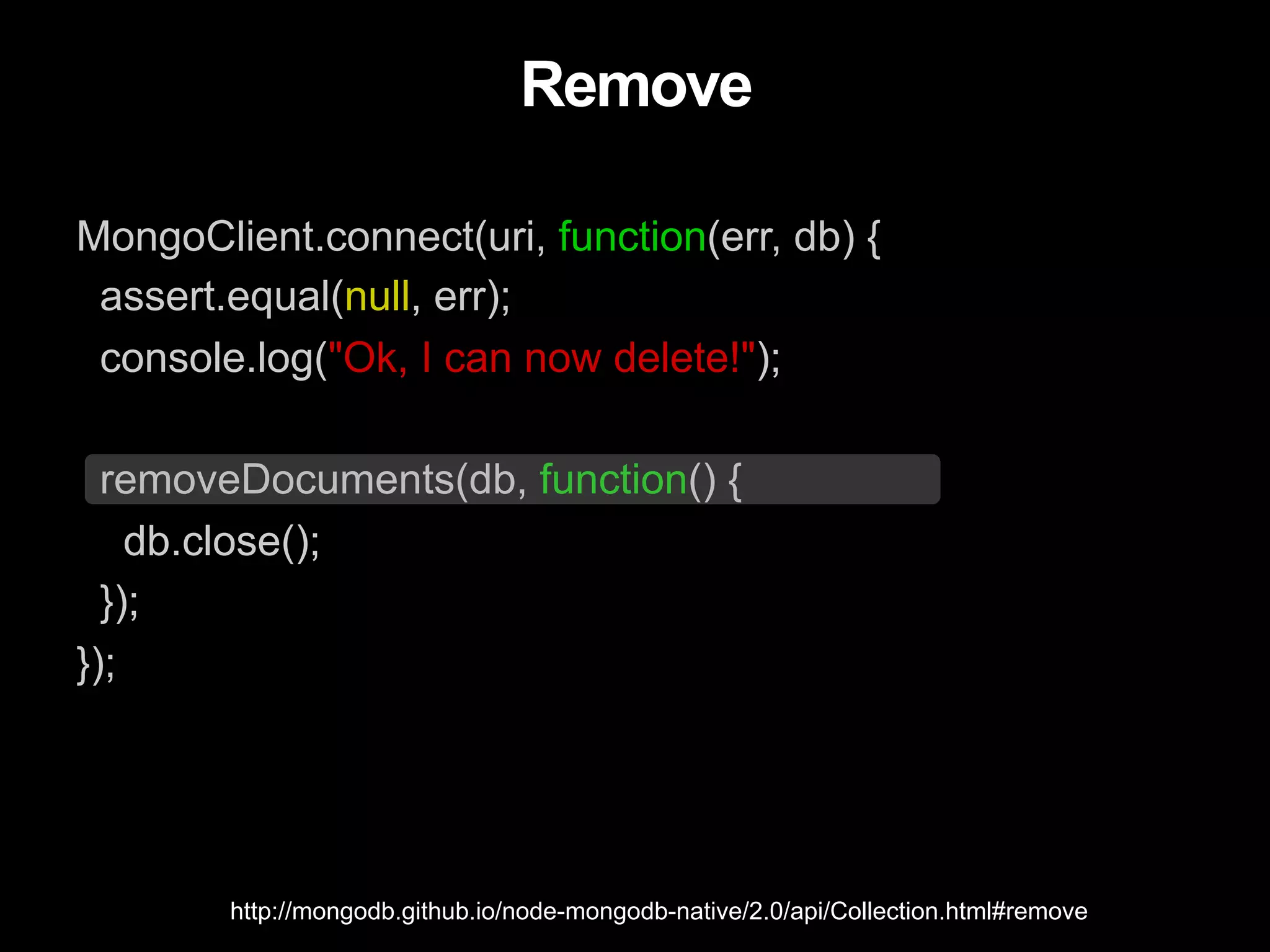 Remove MongoClient.connect(uri, function(err, db) { assert.equal(null, err); console.log("Ok, I can now delete!"); removeDocuments(db, function() { db.close(); }); }); http://mongodb.github.io/node-mongodb-native/2.0/api/Collection.html#remove 